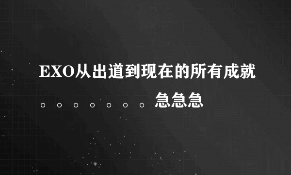 EXO从出道到现在的所有成就。。。。。。。急急急