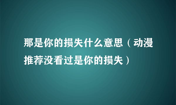 那是你的损失什么意思（动漫推荐没看过是你的损失）