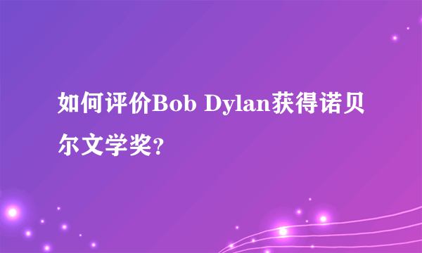 如何评价Bob Dylan获得诺贝尔文学奖？