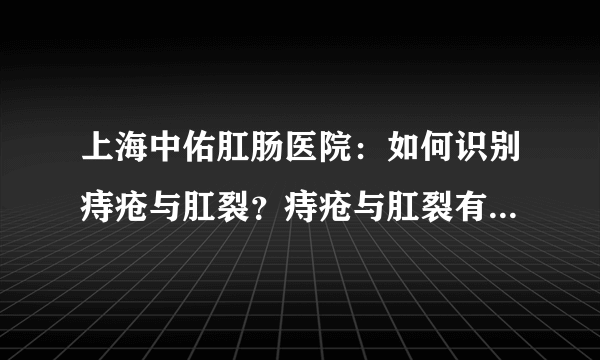 上海中佑肛肠医院：如何识别痔疮与肛裂？痔疮与肛裂有什么区别？