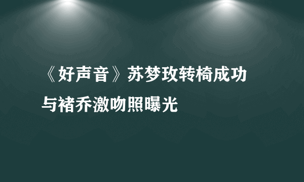 《好声音》苏梦玫转椅成功 与褚乔激吻照曝光