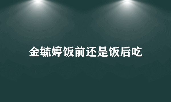 金毓婷饭前还是饭后吃