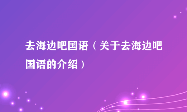 去海边吧国语（关于去海边吧国语的介绍）