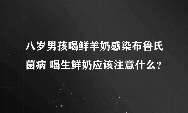 八岁男孩喝鲜羊奶感染布鲁氏菌病 喝生鲜奶应该注意什么？