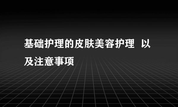 基础护理的皮肤美容护理  以及注意事项