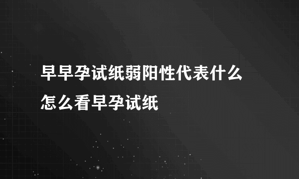 早早孕试纸弱阳性代表什么 怎么看早孕试纸