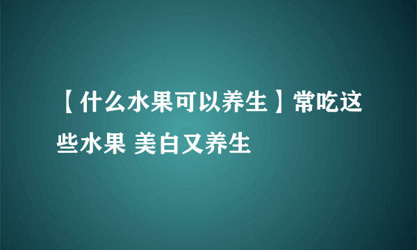 【什么水果可以养生】常吃这些水果 美白又养生