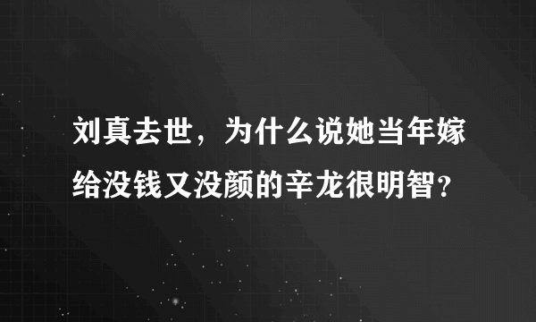 刘真去世，为什么说她当年嫁给没钱又没颜的辛龙很明智？