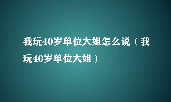 我玩40岁单位大姐怎么说（我玩40岁单位大姐）