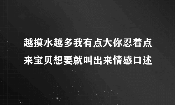 越摸水越多我有点大你忍着点来宝贝想要就叫出来情感口述