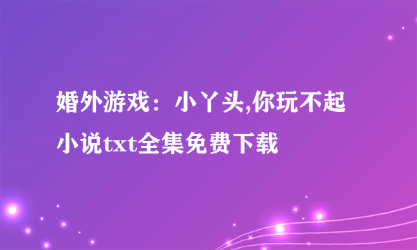 婚外游戏：小丫头,你玩不起小说txt全集免费下载