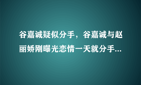 谷嘉诚疑似分手，谷嘉诚与赵丽娇刚曝光恋情一天就分手是怎么回事