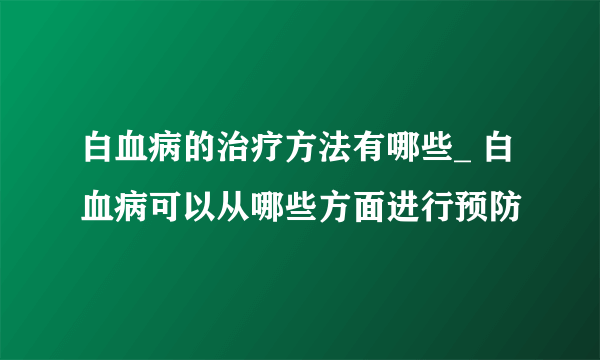 白血病的治疗方法有哪些_ 白血病可以从哪些方面进行预防