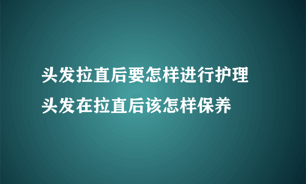 头发拉直后要怎样进行护理 头发在拉直后该怎样保养