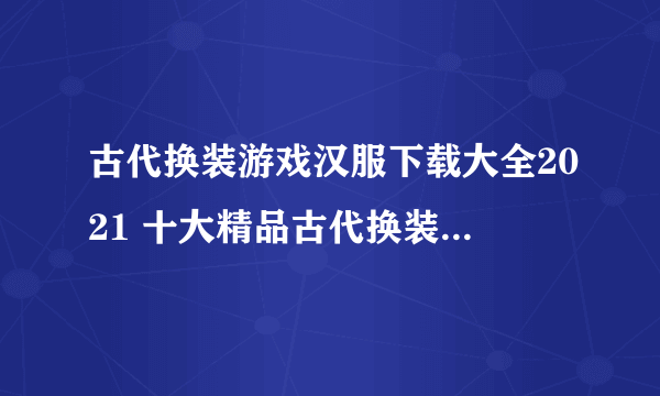 古代换装游戏汉服下载大全2021 十大精品古代换装手游排行榜