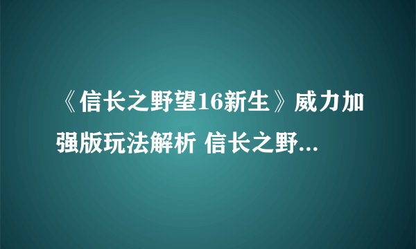 《信长之野望16新生》威力加强版玩法解析 信长之野望16新生好玩吗