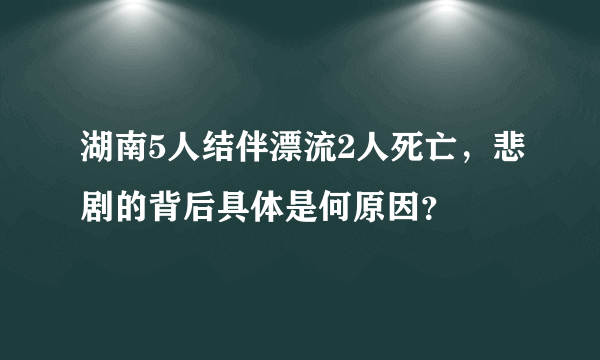 湖南5人结伴漂流2人死亡，悲剧的背后具体是何原因？