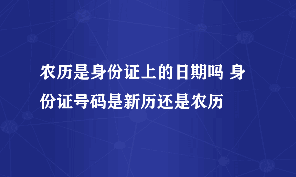 农历是身份证上的日期吗 身份证号码是新历还是农历