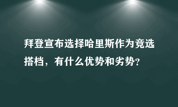 拜登宣布选择哈里斯作为竞选搭档，有什么优势和劣势？