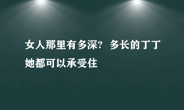 女人那里有多深?  多长的丁丁她都可以承受住