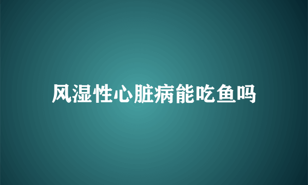 风湿性心脏病能吃鱼吗