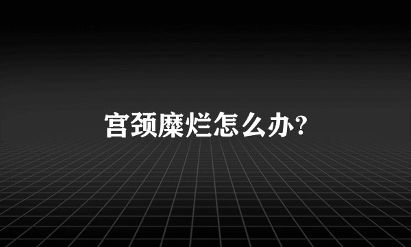 宫颈糜烂怎么办?