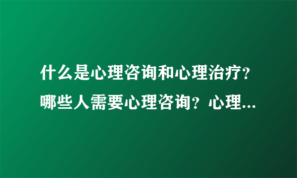 什么是心理咨询和心理治疗？哪些人需要心理咨询？心理治疗的方法有哪些？