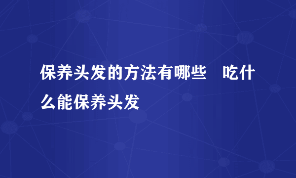 保养头发的方法有哪些   吃什么能保养头发