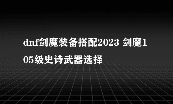 dnf剑魔装备搭配2023 剑魔105级史诗武器选择