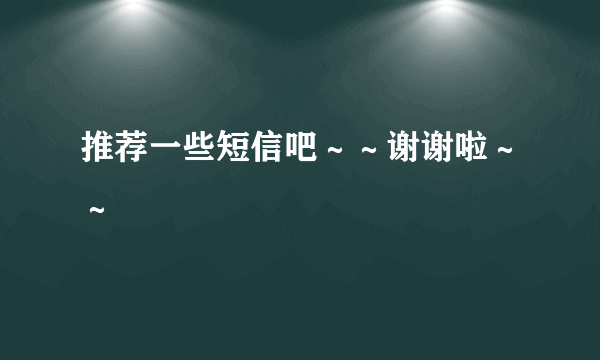 推荐一些短信吧～～谢谢啦～～