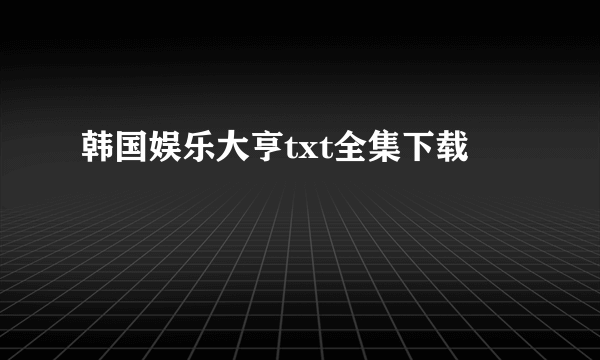 韩国娱乐大亨txt全集下载