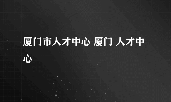 厦门市人才中心 厦门 人才中心