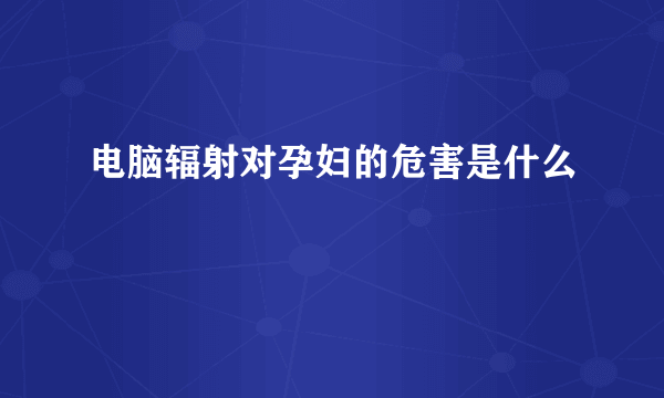 电脑辐射对孕妇的危害是什么