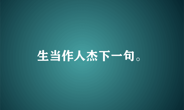 生当作人杰下一句。