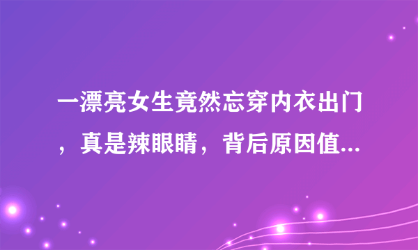 一漂亮女生竟然忘穿内衣出门，真是辣眼睛，背后原因值得深思？