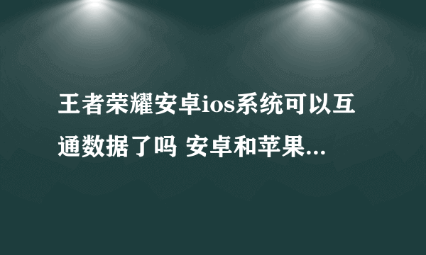 王者荣耀安卓ios系统可以互通数据了吗 安卓和苹果是否可以互通数据