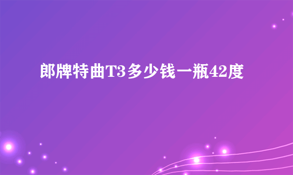 郎牌特曲T3多少钱一瓶42度