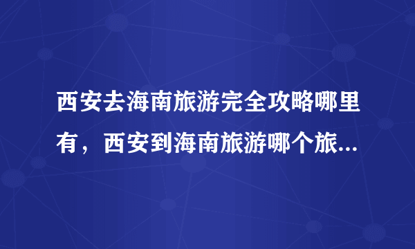 西安去海南旅游完全攻略哪里有，西安到海南旅游哪个旅行社好？