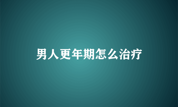 男人更年期怎么治疗