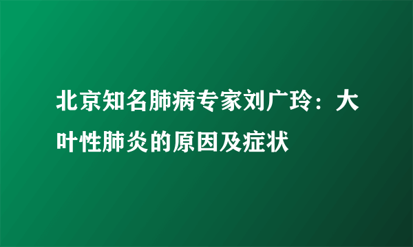 北京知名肺病专家刘广玲：大叶性肺炎的原因及症状