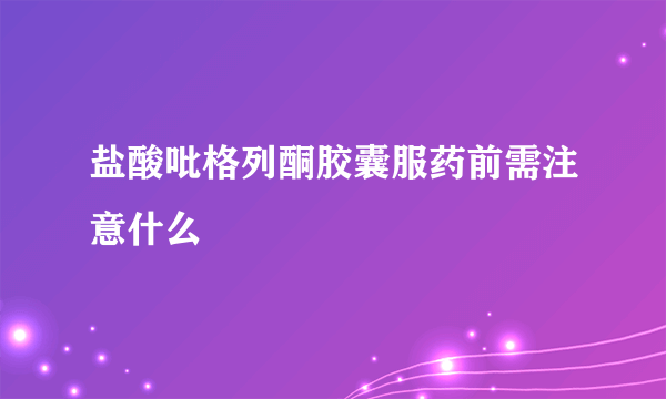 盐酸吡格列酮胶囊服药前需注意什么