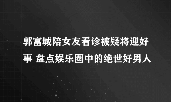 郭富城陪女友看诊被疑将迎好事 盘点娱乐圈中的绝世好男人