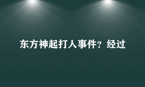 东方神起打人事件？经过