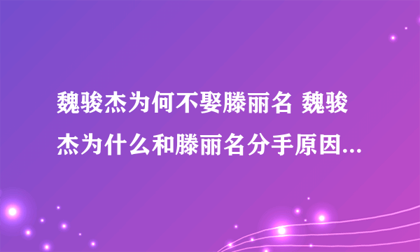 魏骏杰为何不娶滕丽名 魏骏杰为什么和滕丽名分手原因他们的故事