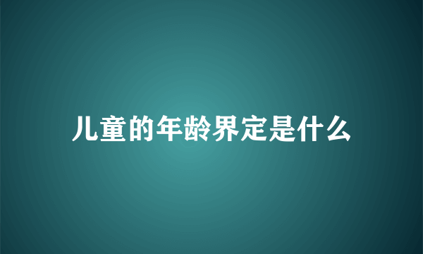 儿童的年龄界定是什么