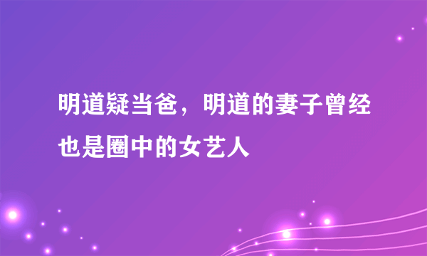 明道疑当爸，明道的妻子曾经也是圈中的女艺人