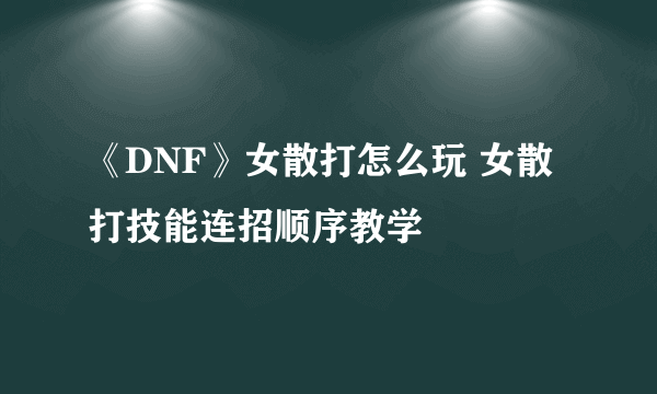 《DNF》女散打怎么玩 女散打技能连招顺序教学