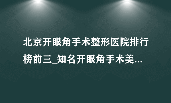 北京开眼角手术整形医院排行榜前三_知名开眼角手术美容整形医院排名【附价格】