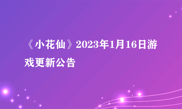 《小花仙》2023年1月16日游戏更新公告