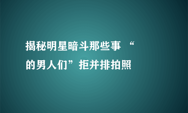 揭秘明星暗斗那些事 “嬛嬛的男人们”拒并排拍照